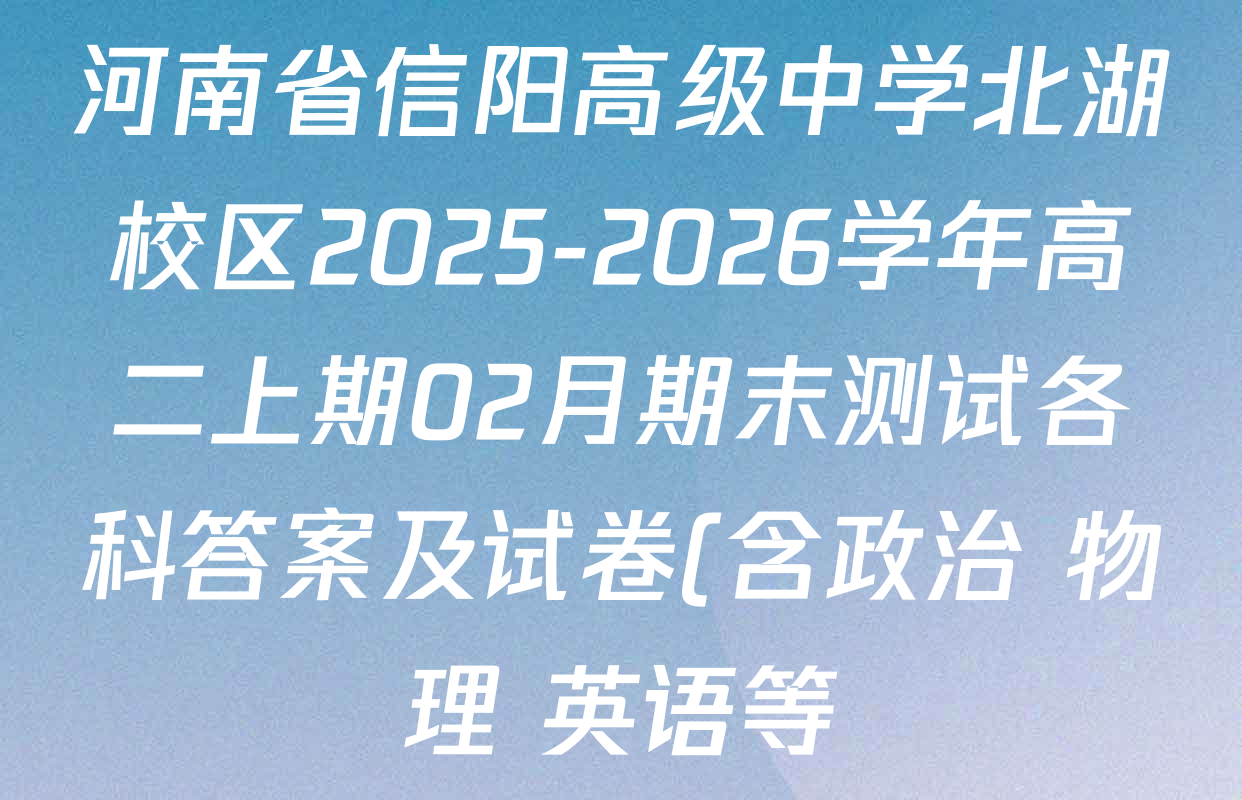 河南省信阳高级中学北湖校区2025-2026学年高二上期02月期末测试各科答案及试卷(含政治 物理 英语等) 河南省信阳高级中学北湖校区2025-2026学年高二上期02月期末测试各科答案及试卷(含政治 物理 英语等)